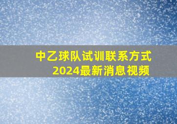 中乙球队试训联系方式2024最新消息视频