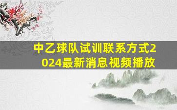 中乙球队试训联系方式2024最新消息视频播放