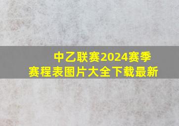 中乙联赛2024赛季赛程表图片大全下载最新