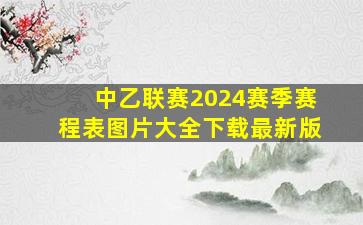 中乙联赛2024赛季赛程表图片大全下载最新版