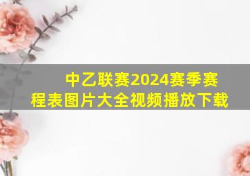 中乙联赛2024赛季赛程表图片大全视频播放下载