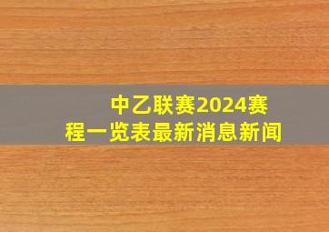 中乙联赛2024赛程一览表最新消息新闻