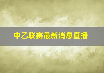 中乙联赛最新消息直播