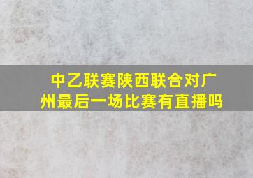 中乙联赛陕西联合对广州最后一场比赛有直播吗