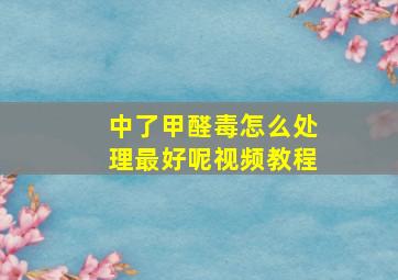 中了甲醛毒怎么处理最好呢视频教程