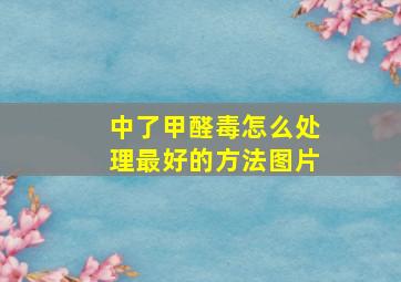 中了甲醛毒怎么处理最好的方法图片