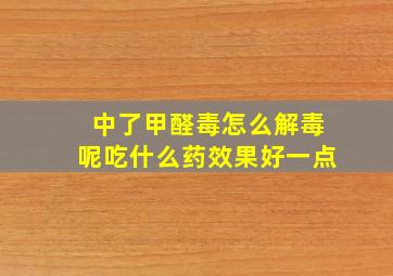 中了甲醛毒怎么解毒呢吃什么药效果好一点