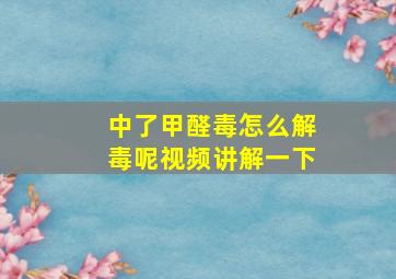 中了甲醛毒怎么解毒呢视频讲解一下