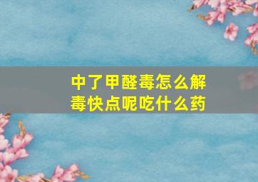 中了甲醛毒怎么解毒快点呢吃什么药