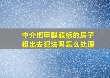 中介把甲醛超标的房子租出去犯法吗怎么处理