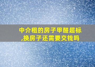 中介租的房子甲醛超标,换房子还需要交钱吗