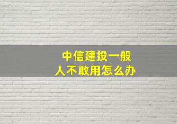 中信建投一般人不敢用怎么办