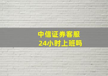 中信证券客服24小时上班吗