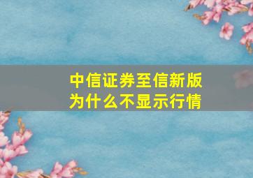 中信证券至信新版为什么不显示行情