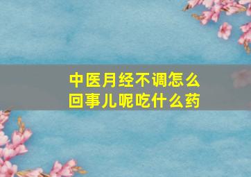 中医月经不调怎么回事儿呢吃什么药