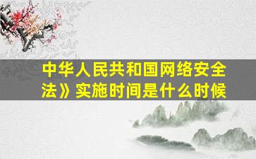 中华人民共和国网络安全法》实施时间是什么时候