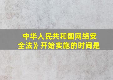 中华人民共和国网络安全法》开始实施的时间是