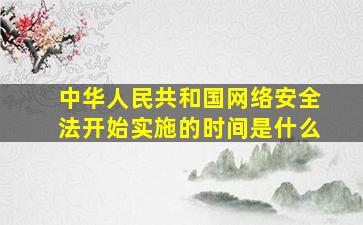 中华人民共和国网络安全法开始实施的时间是什么