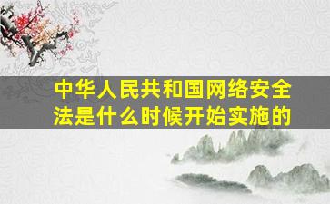 中华人民共和国网络安全法是什么时候开始实施的