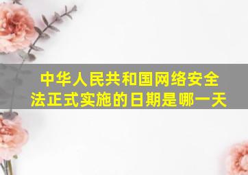 中华人民共和国网络安全法正式实施的日期是哪一天