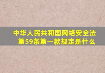 中华人民共和国网络安全法第59条第一款规定是什么