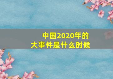 中国2020年的大事件是什么时候