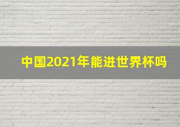 中国2021年能进世界杯吗