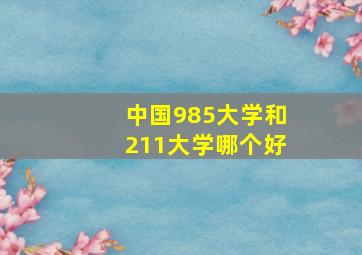 中国985大学和211大学哪个好