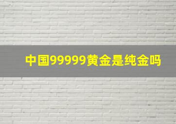 中国99999黄金是纯金吗