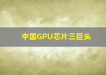 中国GPU芯片三巨头