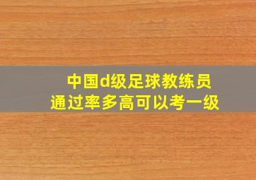 中国d级足球教练员通过率多高可以考一级