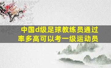 中国d级足球教练员通过率多高可以考一级运动员