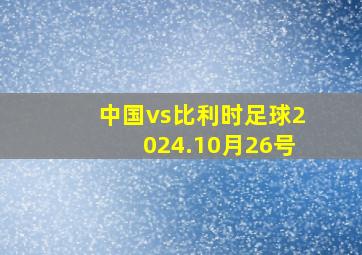 中国vs比利时足球2024.10月26号