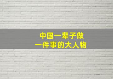 中国一辈子做一件事的大人物