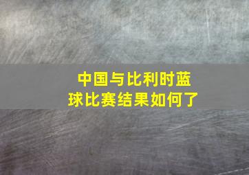 中国与比利时蓝球比赛结果如何了