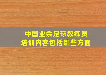 中国业余足球教练员培训内容包括哪些方面