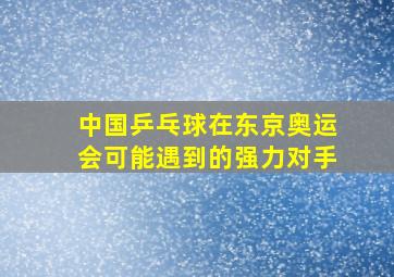 中国乒乓球在东京奥运会可能遇到的强力对手