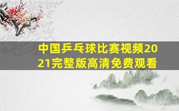 中国乒乓球比赛视频2021完整版高清免费观看