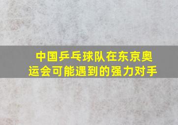 中国乒乓球队在东京奥运会可能遇到的强力对手