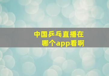 中国乒乓直播在哪个app看啊