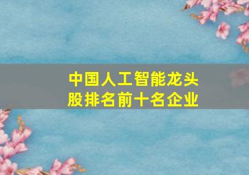 中国人工智能龙头股排名前十名企业