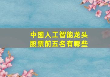 中国人工智能龙头股票前五名有哪些