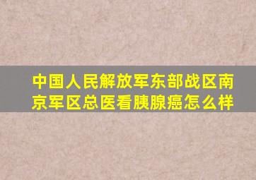 中国人民解放军东部战区南京军区总医看胰腺癌怎么样