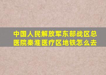 中国人民解放军东部战区总医院秦淮医疗区地铁怎么去