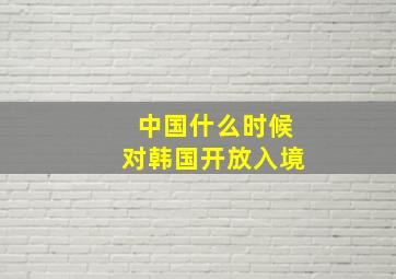 中国什么时候对韩国开放入境