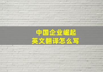 中国企业崛起英文翻译怎么写