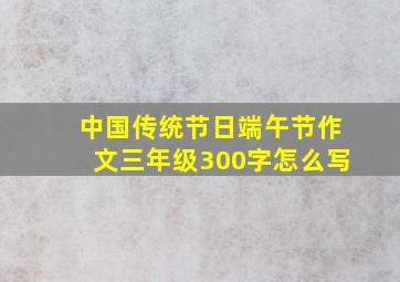 中国传统节日端午节作文三年级300字怎么写