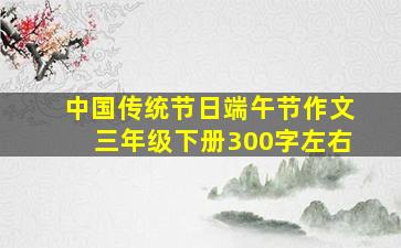 中国传统节日端午节作文三年级下册300字左右