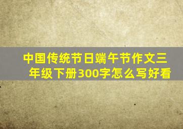 中国传统节日端午节作文三年级下册300字怎么写好看