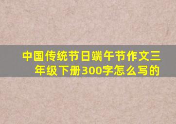 中国传统节日端午节作文三年级下册300字怎么写的